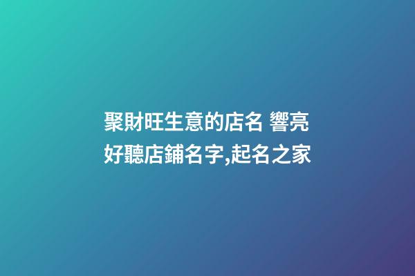 聚財旺生意的店名 響亮好聽店鋪名字,起名之家-第1張-店鋪起名-玄機派